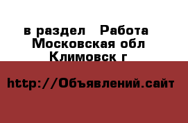  в раздел : Работа . Московская обл.,Климовск г.